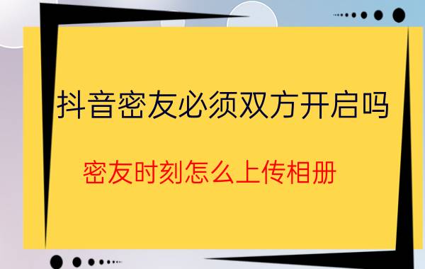 抖音密友必须双方开启吗 密友时刻怎么上传相册？